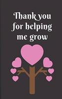 Thank you for helping me grow: Appreciation thank you journal - notebook 100 sheets 6 x 9 journal for teachers, work, family, mentors