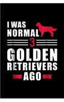 I was normal 3 Golden Retrievers ago