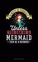 Always Be Yourself Unless You Can Be A Mermaid Then Be A Mermaid: Daily Food Journal