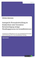 Strategische Personalentwicklung im Krankenhaus unter besonderer Berücksichtigung stetiger Wandlungsprozesse im Gesundheitswesen: Am Beispiel des Pflegedienstes der Universitätsklinik für Psychiatrie und Psychotherapie des Universitätsklinikums Freiburg(German)