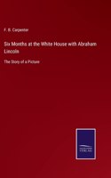 Six Months at the White House with Abraham Lincoln