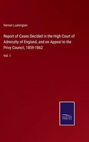 Report of Cases Decided in the High Court of Admiralty of England, and on Appeal to the Privy Council, 1859-1862: Vol. 1