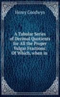 Tabular Series of Decimal Quotients for All the Proper Vulgar Fractions: Of Which, when in .