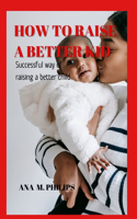 How To Raise A Better Kid: Successful way of raising a better child.