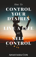 How to Control Your Desires and Live a Life of Self-Control