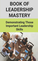 Book Of Leadership Mastery: Demonstrating Those Important Leadership Skills: Leadership Skills Book