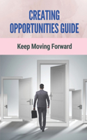 Creating Opportunities Guide: Keep Moving Forward: Actionable Tips For Creating Opportunitie