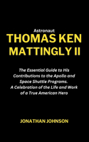 Astronaut Thomas Ken Mattingly II: The Essential Guide to His Contributions to the Apollo and Space Shuttle Programs. A Celebration of the Life and Work of a True American Hero