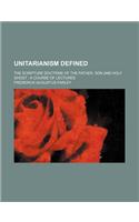 Unitarianism Defined; The Scripture Doctrine of the Father, Son and Holy Ghost a Course of Lectures