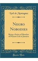 Negro Nobodies: Being a Series of Sketches of Peasant Life in Jamaica (Classic Reprint): Being a Series of Sketches of Peasant Life in Jamaica (Classic Reprint)