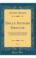 Delle Antiche Siracuse, Vol. 1: Che Contiene I Due Libri della Siracusa Illustrata da D. Giacomo Bonanni, e Colonna, Duca di Montalbano, Nel Primo De'quali Si Discorre De'luoghi della Città, e Nel Secondo Degli Uomini Celebri di Essa (Classic Repri