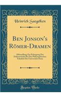 Ben Jonson's RÃ¶mer-Dramen: Abhandlung Zur Erlangung Der DoktorwÃ¼rde Bei Der Philosophischen FakultÃ¤t Der UniversitÃ¤t Dena (Classic Reprint)
