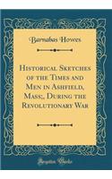 Historical Sketches of the Times and Men in Ashfield, Mass;, During the Revolutionary War (Classic Reprint)