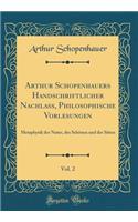 Arthur Schopenhauers Handschriftlicher Nachlaß, Philosophische Vorlesungen, Vol. 2: Metaphysik der Natur, des Schönen und der Sitten (Classic Reprint)