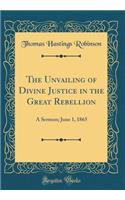 The Unvailing of Divine Justice in the Great Rebellion: A Sermon; June 1, 1865 (Classic Reprint)