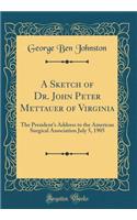 A Sketch of Dr. John Peter Mettauer of Virginia: The President's Address to the American Surgical Association July 5, 1905 (Classic Reprint)