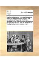 A Select Collection of the Most Interesting Letters on the Government, Liberty, and Constitution of England; Which Have Appeared in the Different News-Papers from the Elevation of Lord Bute, to the Death of the Earl of Egremont Volume 1 of 3