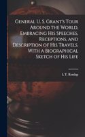 General U. S. Grant's Tour Around the World, Embracing his Speeches, Receptions, and Description of his Travels. With a Biographical Sketch of his Life