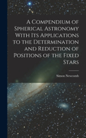 Compendium of Spherical Astronomy With Its Applications to the Determination and Reduction of Positions of the Fixed Stars
