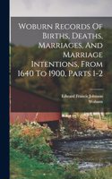 Woburn Records Of Births, Deaths, Marriages, And Marriage Intentions, From 1640 To 1900, Parts 1-2