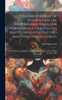 Anthropologische Studien Über Die Urbewohner Brasiliens Vornehmlich Der Staaten Matto Grosso, Goyaz Und Amazonas (Purus-Gebeit).