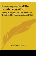 Consumption And The Breath Rebreathed: Being A Sequel To The Author's Treatise On Consumption (1872)(English)
