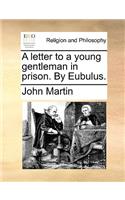 A Letter to a Young Gentleman in Prison. by Eubulus.