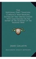 National Debt, Taxation, Currency and Banking System of the National Debt, Taxation, Currency and Banking System of the United States the United States: With Some Remarks on the Report of the Secretary of the Treawith Some Remarks on the Report of the Secretary of the Treasury (1864) Sury (1864)