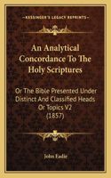 Analytical Concordance To The Holy Scriptures: Or The Bible Presented Under Distinct And Classified Heads Or Topics V2 (1857)