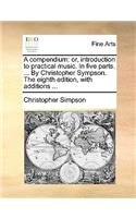 A compendium: or, introduction to practical music. In five parts. ... By Christopher Sympson. The eighth edition, with additions ...