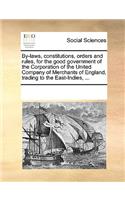 By-Laws, Constitutions, Orders and Rules, for the Good Government of the Corporation of the United Company of Merchants of England, Trading to the East-Indies, ...