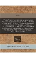 The Christian Belief: Wherein Is Asserted and Proved, That as There Is Nothing in the Gospel Contrary to Reason, Yet There Are Some Doctrines in It Above Reason; And These Being Necessarily Enjoyn'd Us to Believe, Are Properly Call'd, Mysteries (16: Wherein Is Asserted and Proved, That as There Is Nothing in the Gospel Contrary to Reason, Yet There Are Some Doctrines in It Above Reason; And Thes