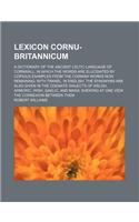 Lexicon Cornu-Britannicum; A Dictionary of the Ancient Celtic Language of Cornwall, in Which the Words Are Elucidated by Copious Examples from the Cornish Works Now Remaining with Transl. in English. the Synonyms Are Also Given in the Cognate Diale: (English)