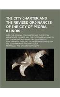 The City Charter and the Revised Ordinances of the City of Peoria, Illinois; Also, the Original City Charter, and the Several Amendments Thereto, and