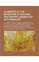 Elements of the Branches of Natural Philosophy Connected with Medicine; Viz, Chemistry, Optics, Acoustics, Hydrostatics, Electricity, and Physiology.