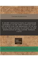A Short Introduction of Grammar Generally to Be Used Compiled and Set Forth for the Bringing Up of All Those That Intend to Attain to the Knowledge of the Latine Tongue. (1673)