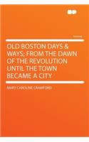 Old Boston Days & Ways; From the Dawn of the Revolution Until the Town Became a City: (English)