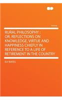 Rural Philosophy: Or, Reflections on Knowledge, Virtue and Happiness Chiefly in Reference to a Life of Retirement in the Country: Or, Reflections on Knowledge, Virtue and Happiness Chiefly in Reference to a Life of Retirement in the Country