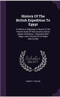 History Of The British Expedition To Egypt: To Which Is Subjoined, A Sketch Of The Present State Of That Country And Its Means Of Defence: Illustrated With Maps, And A Portrait Of Sir Ralph Ab