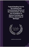 Topical Reading List On the Political and Constitutional History of the United States, for the Use of Students in History Fourteen and Fifteen. University of Michigan