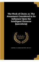 The Work of Christ, or, The Atonement Considered in Its Influence Upon the Intelligent Universe [microform]