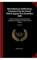 Miscellaneous Reflections, Occasion'd by the Comet Which Appear'd in December 1680: Chiefly Tending to Explode Popular Superstitions. Written to a Doctor of the Sorbon; Volume 1