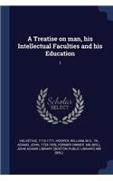 A Treatise on man, his Intellectual Faculties and his Education