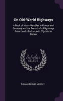 On Old-World Highways: A Book of Motor Rambles in France and Germany and the Record of a Pilgrimage From Land's End to John O'groats in Britain