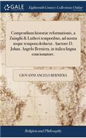 Compendium historiæ reformationis, a Zuinglii & Lutheri temporibus, ad nostra usque tempora deductæ. Auctore D. Johan. Angelo Berniera, in italica lingua concionatore.