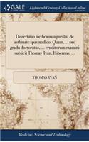 Dissertatio Medica Inauguralis, de Asthmate Spasmodico. Quam, ... Pro Gradu Doctoratus, ... Eruditorum Examini Subjicit Thomas Ryan, Hibernus. ...