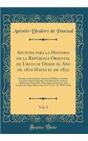 Apuntes para la Historia de la República Oriental de Uruguay Desde el Año de 1810 Hasta el de 1852, Vol. 1: Basados en Documentos Auténticos Públicos é Inéditos y en Otros Datos Originales, Extraídos de los Archivos y Bibliotecas Nacionales y Parti