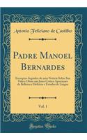 Padre Manoel Bernardes, Vol. 1: Excerptos Seguidos de Uma Noticia Sobre Sua Vida E Obras Um Juizo Critico ApreciÃ§oes de Bellezas E Defeitos E Estudos de Lingua (Classic Reprint)