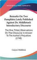 Remarks On Two Pamphlets Lately Published Against Dr. Middleton's Introductory Discourse: The One, Titled, Observations On That Discourse In Answer To The Author's Prejudices (1748)