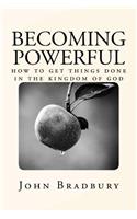 Becoming Powerful: How to get things done in the Kingdom of God